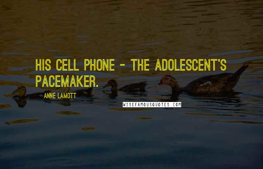 Anne Lamott Quotes: his cell phone - the adolescent's pacemaker.
