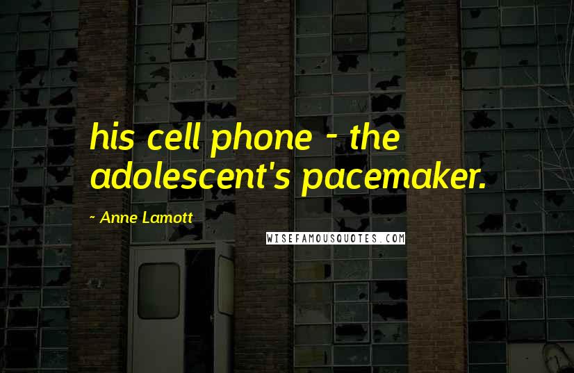 Anne Lamott Quotes: his cell phone - the adolescent's pacemaker.