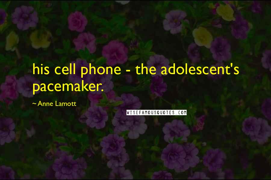 Anne Lamott Quotes: his cell phone - the adolescent's pacemaker.