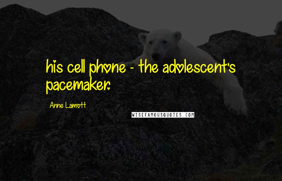 Anne Lamott Quotes: his cell phone - the adolescent's pacemaker.