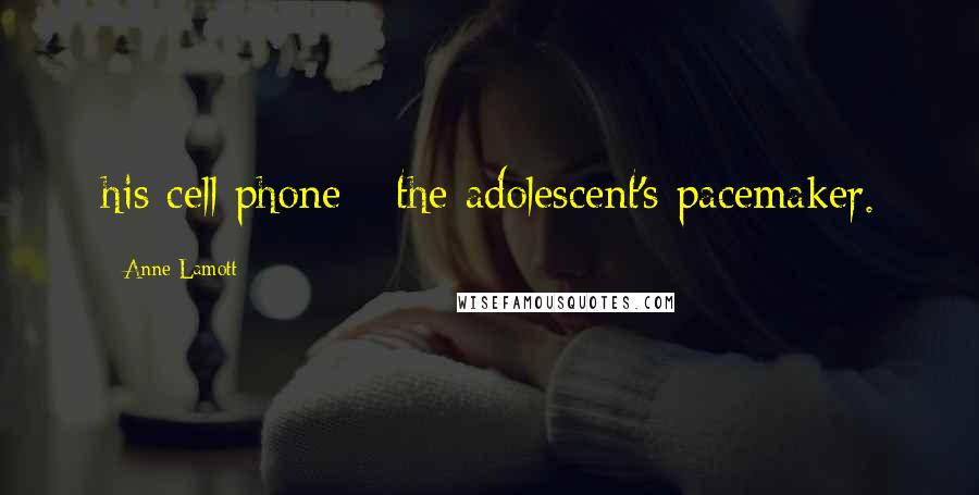 Anne Lamott Quotes: his cell phone - the adolescent's pacemaker.