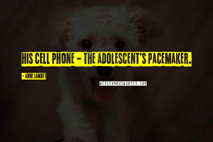 Anne Lamott Quotes: his cell phone - the adolescent's pacemaker.