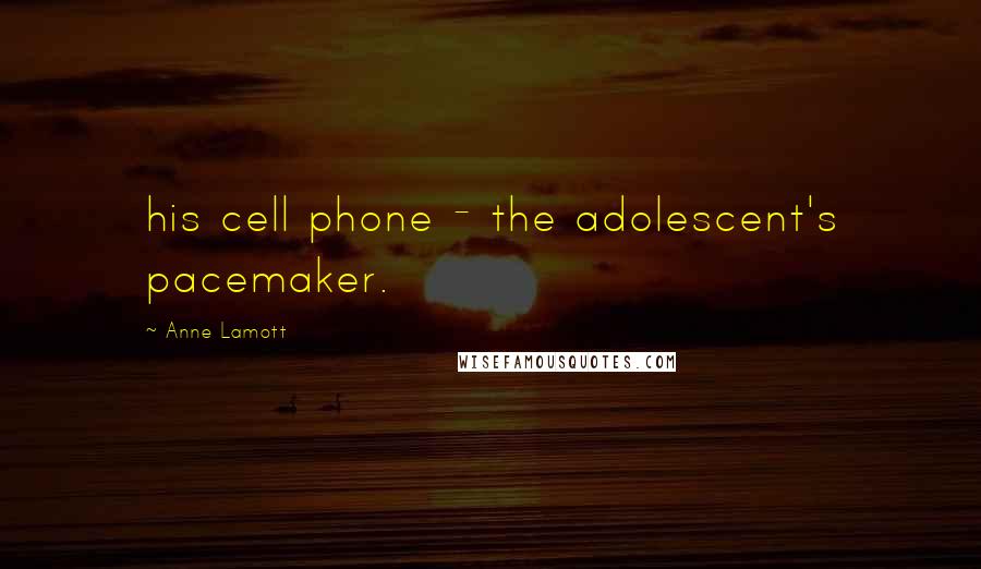 Anne Lamott Quotes: his cell phone - the adolescent's pacemaker.