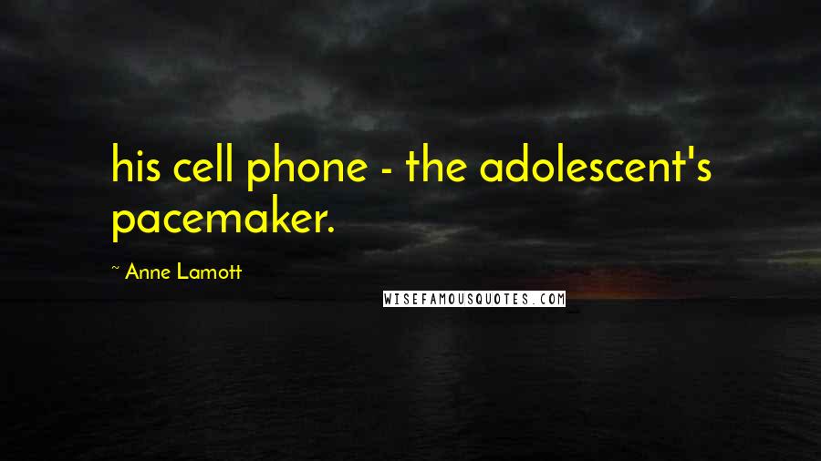 Anne Lamott Quotes: his cell phone - the adolescent's pacemaker.
