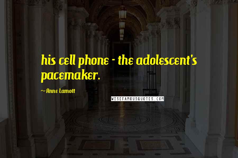 Anne Lamott Quotes: his cell phone - the adolescent's pacemaker.
