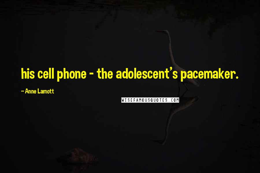 Anne Lamott Quotes: his cell phone - the adolescent's pacemaker.