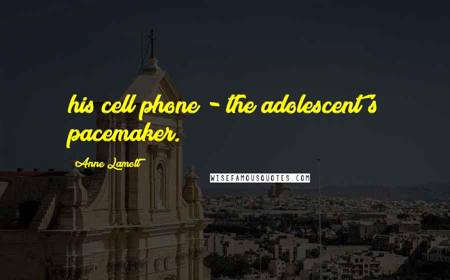 Anne Lamott Quotes: his cell phone - the adolescent's pacemaker.