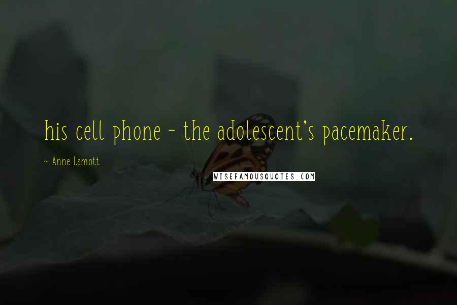 Anne Lamott Quotes: his cell phone - the adolescent's pacemaker.