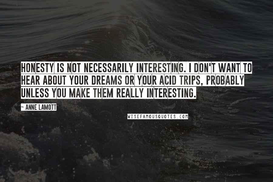 Anne Lamott Quotes: Honesty is not necessarily interesting. I don't want to hear about your dreams or your acid trips, probably unless you make them really interesting.