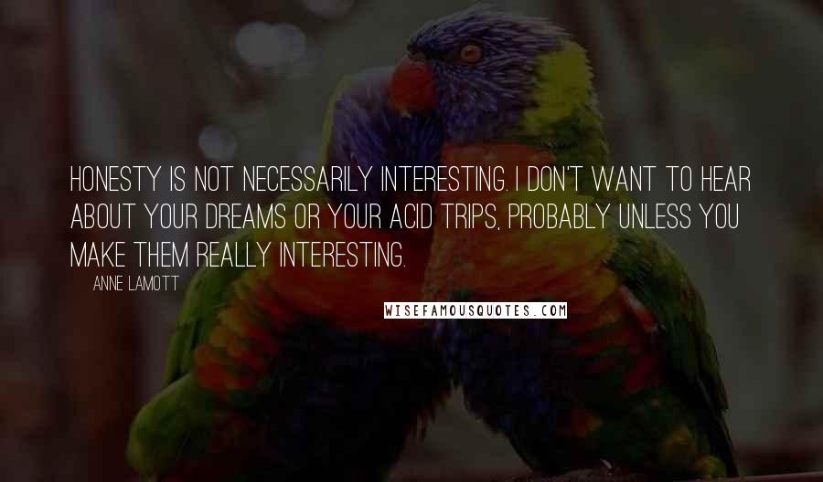 Anne Lamott Quotes: Honesty is not necessarily interesting. I don't want to hear about your dreams or your acid trips, probably unless you make them really interesting.