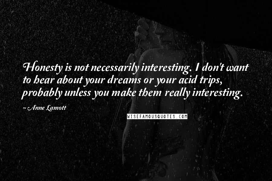 Anne Lamott Quotes: Honesty is not necessarily interesting. I don't want to hear about your dreams or your acid trips, probably unless you make them really interesting.