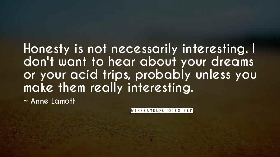 Anne Lamott Quotes: Honesty is not necessarily interesting. I don't want to hear about your dreams or your acid trips, probably unless you make them really interesting.