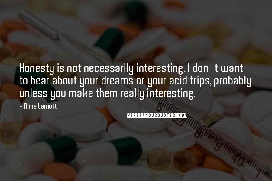 Anne Lamott Quotes: Honesty is not necessarily interesting. I don't want to hear about your dreams or your acid trips, probably unless you make them really interesting.