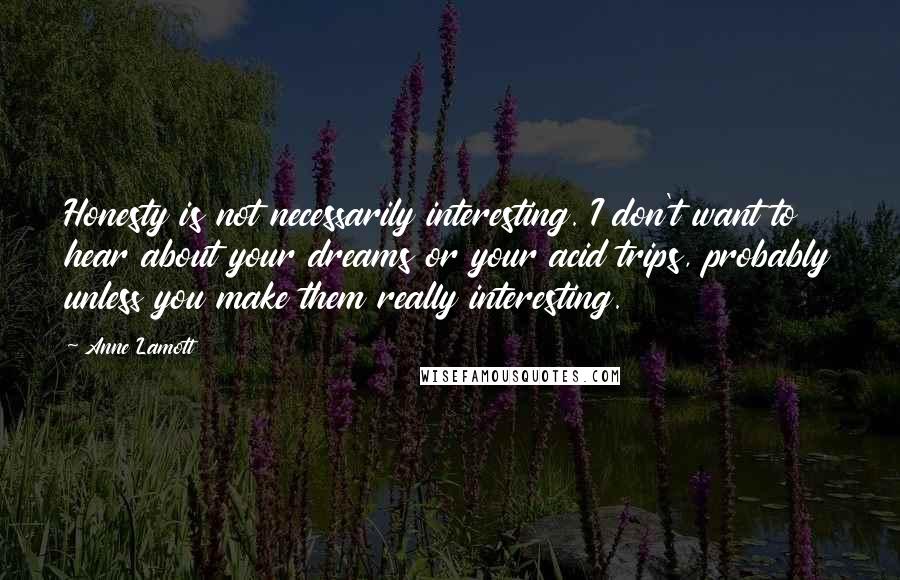 Anne Lamott Quotes: Honesty is not necessarily interesting. I don't want to hear about your dreams or your acid trips, probably unless you make them really interesting.