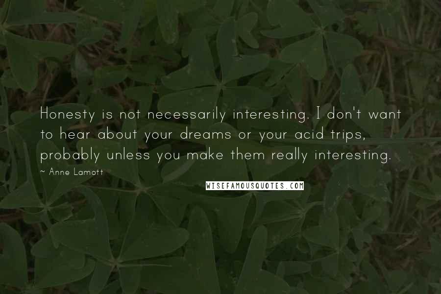 Anne Lamott Quotes: Honesty is not necessarily interesting. I don't want to hear about your dreams or your acid trips, probably unless you make them really interesting.