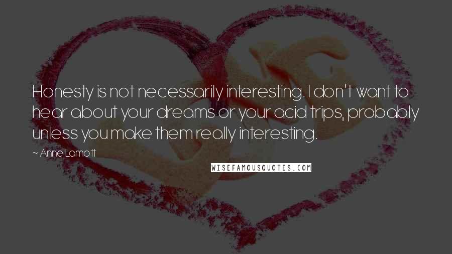 Anne Lamott Quotes: Honesty is not necessarily interesting. I don't want to hear about your dreams or your acid trips, probably unless you make them really interesting.