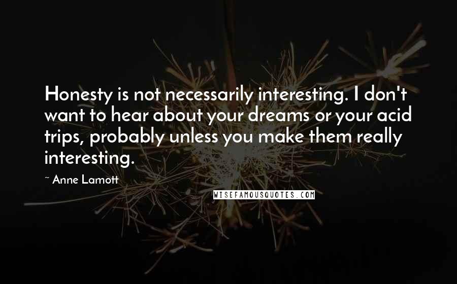 Anne Lamott Quotes: Honesty is not necessarily interesting. I don't want to hear about your dreams or your acid trips, probably unless you make them really interesting.