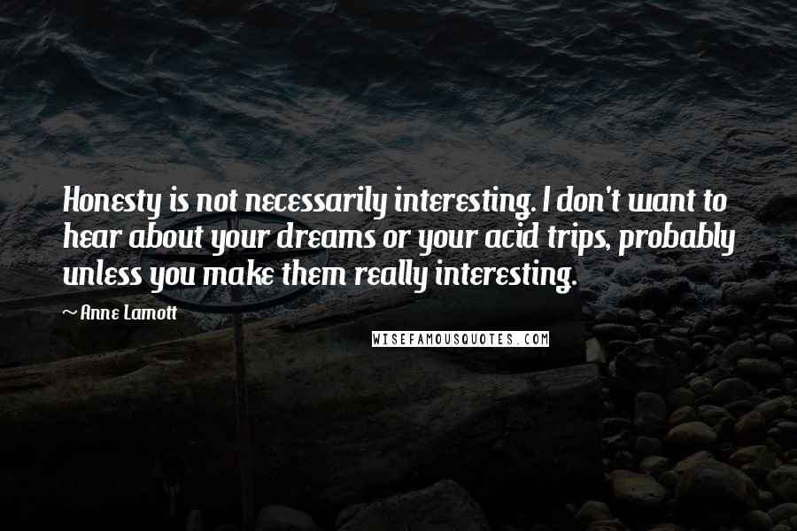 Anne Lamott Quotes: Honesty is not necessarily interesting. I don't want to hear about your dreams or your acid trips, probably unless you make them really interesting.