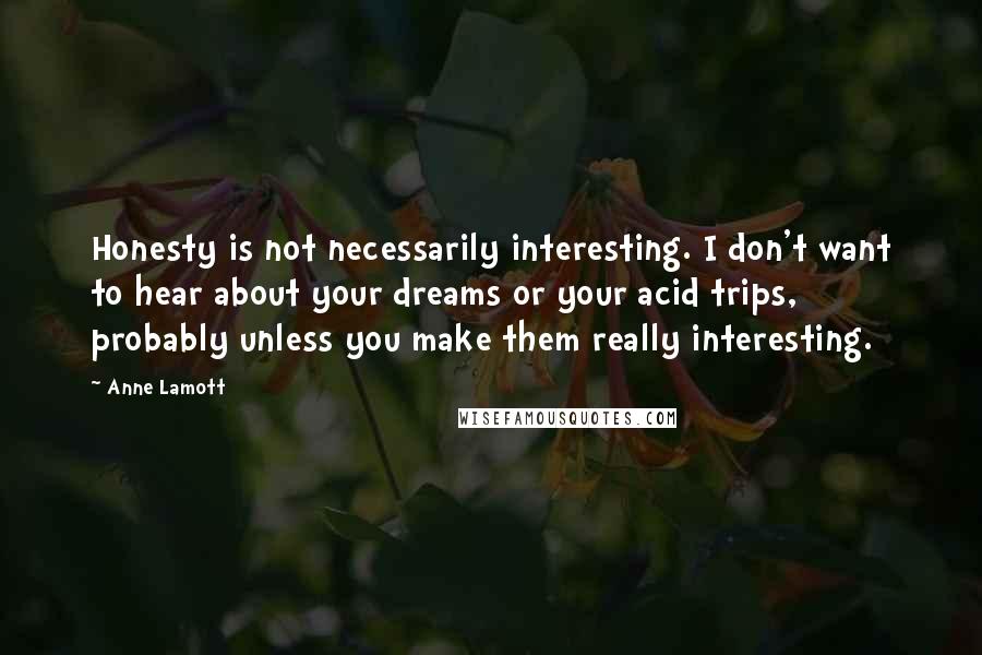 Anne Lamott Quotes: Honesty is not necessarily interesting. I don't want to hear about your dreams or your acid trips, probably unless you make them really interesting.