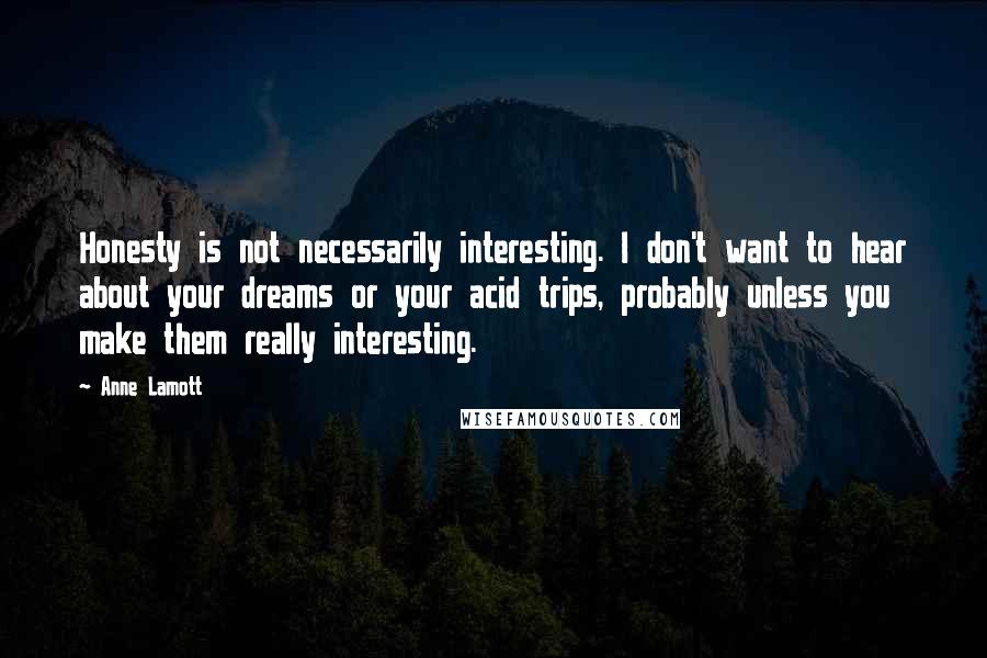 Anne Lamott Quotes: Honesty is not necessarily interesting. I don't want to hear about your dreams or your acid trips, probably unless you make them really interesting.