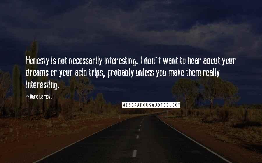 Anne Lamott Quotes: Honesty is not necessarily interesting. I don't want to hear about your dreams or your acid trips, probably unless you make them really interesting.