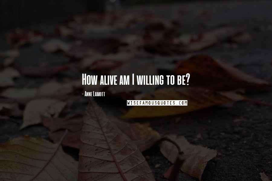 Anne Lamott Quotes: How alive am I willing to be?