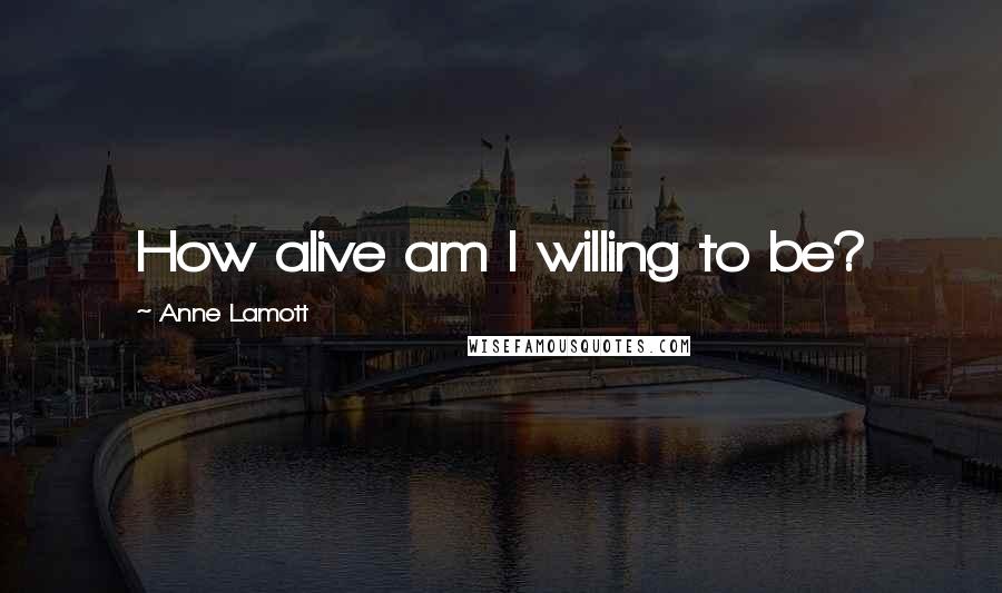 Anne Lamott Quotes: How alive am I willing to be?