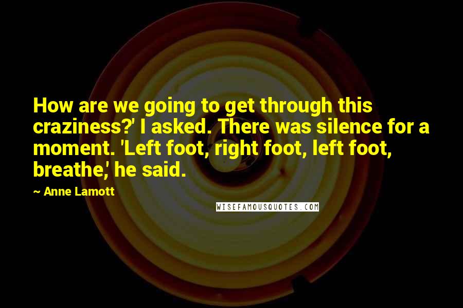 Anne Lamott Quotes: How are we going to get through this craziness?' I asked. There was silence for a moment. 'Left foot, right foot, left foot, breathe,' he said.