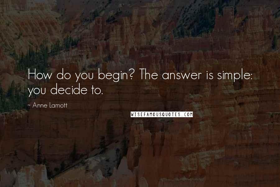 Anne Lamott Quotes: How do you begin? The answer is simple: you decide to.