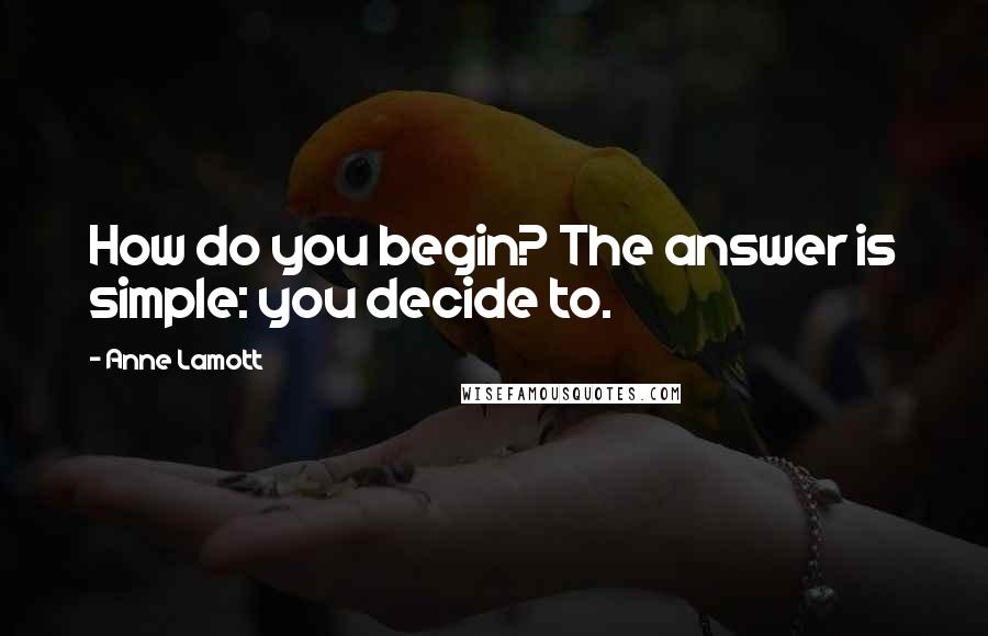 Anne Lamott Quotes: How do you begin? The answer is simple: you decide to.