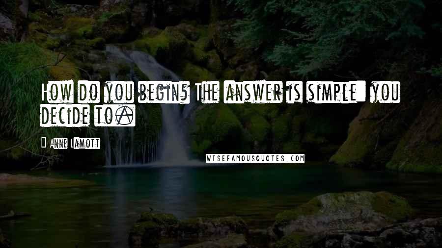 Anne Lamott Quotes: How do you begin? The answer is simple: you decide to.