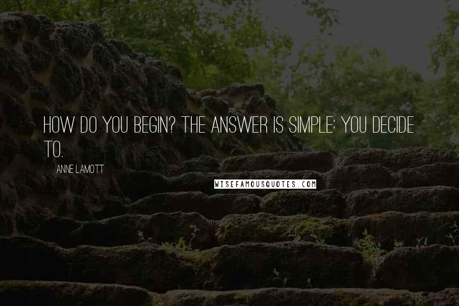 Anne Lamott Quotes: How do you begin? The answer is simple: you decide to.