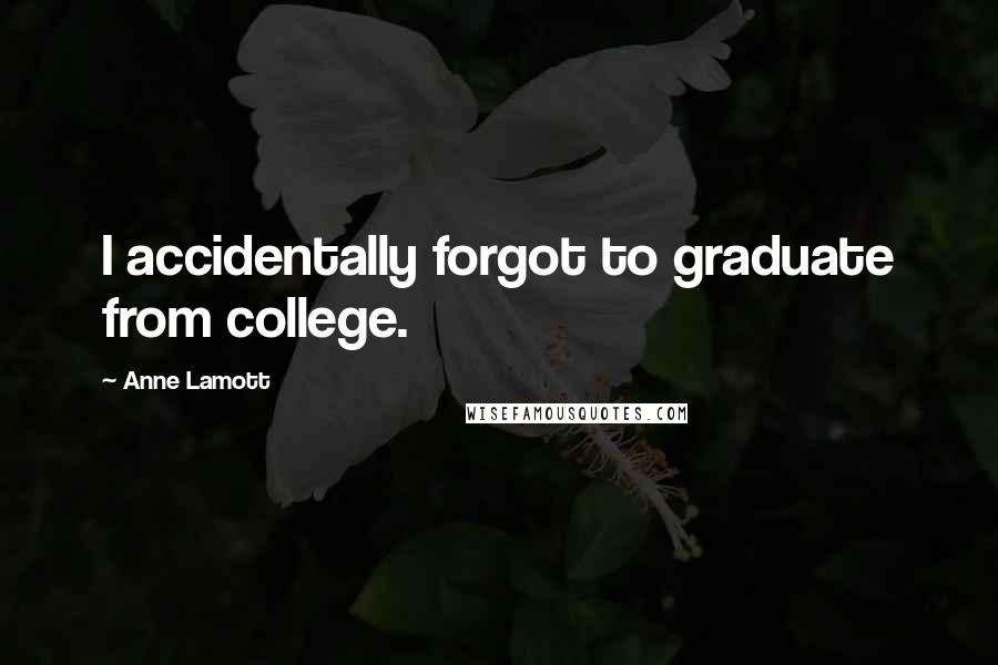 Anne Lamott Quotes: I accidentally forgot to graduate from college.