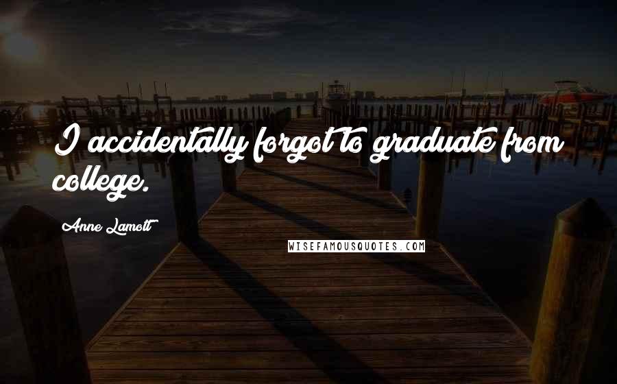 Anne Lamott Quotes: I accidentally forgot to graduate from college.