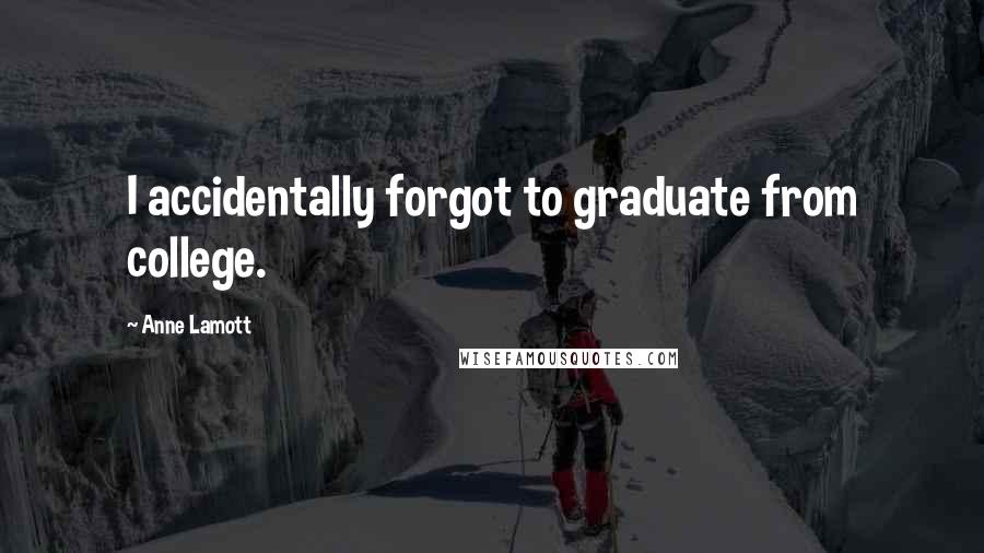 Anne Lamott Quotes: I accidentally forgot to graduate from college.