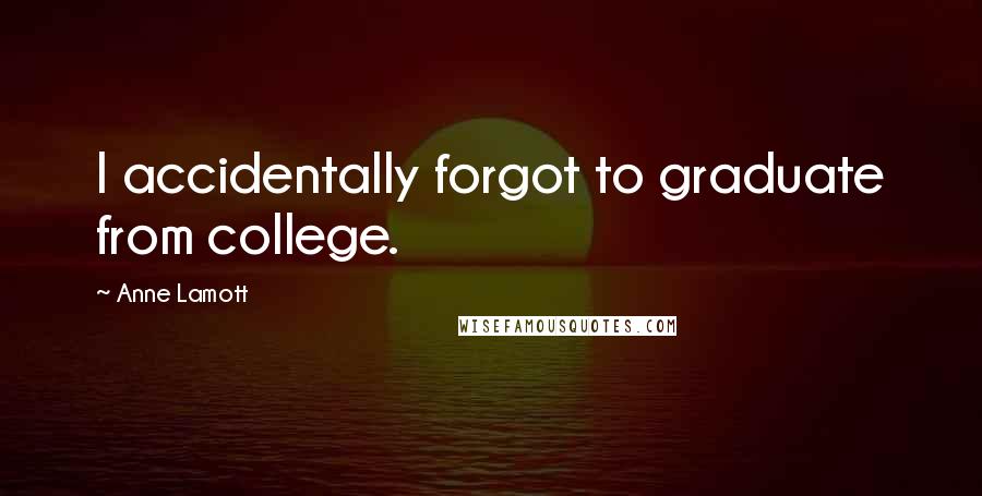 Anne Lamott Quotes: I accidentally forgot to graduate from college.