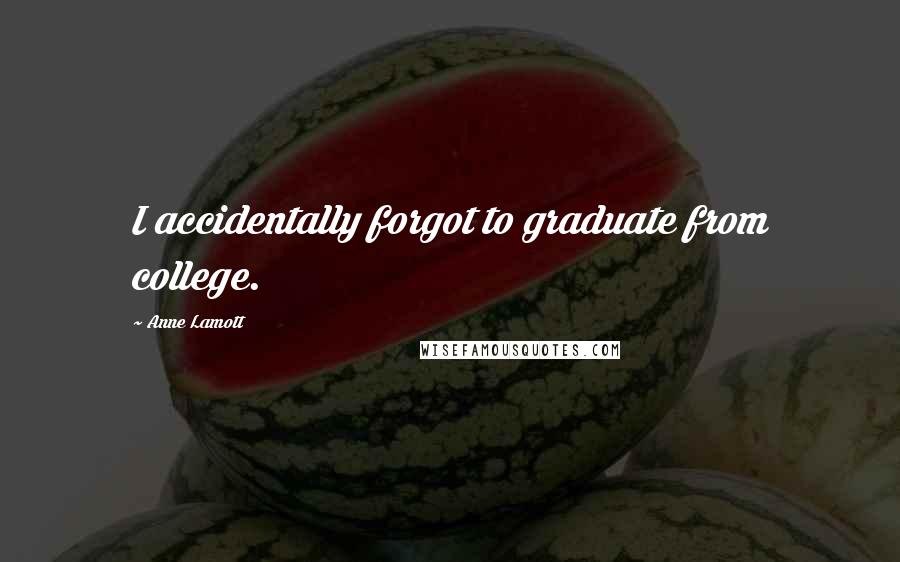 Anne Lamott Quotes: I accidentally forgot to graduate from college.