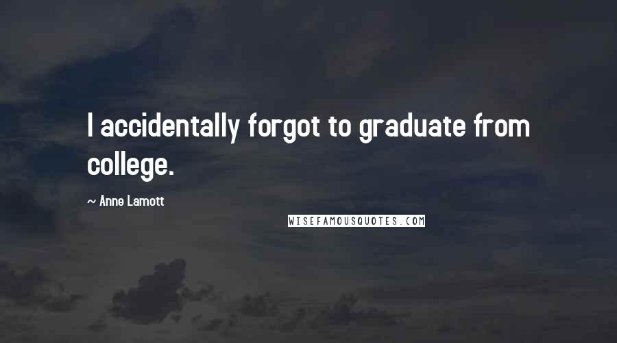 Anne Lamott Quotes: I accidentally forgot to graduate from college.