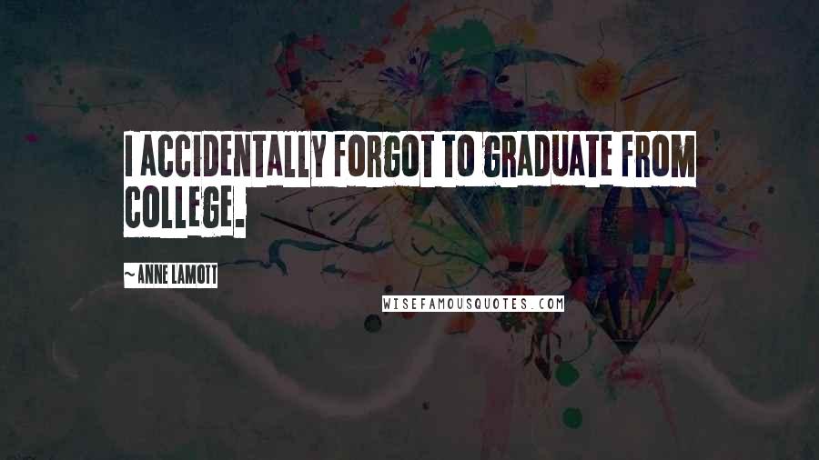 Anne Lamott Quotes: I accidentally forgot to graduate from college.