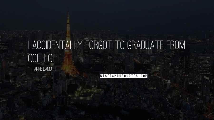 Anne Lamott Quotes: I accidentally forgot to graduate from college.