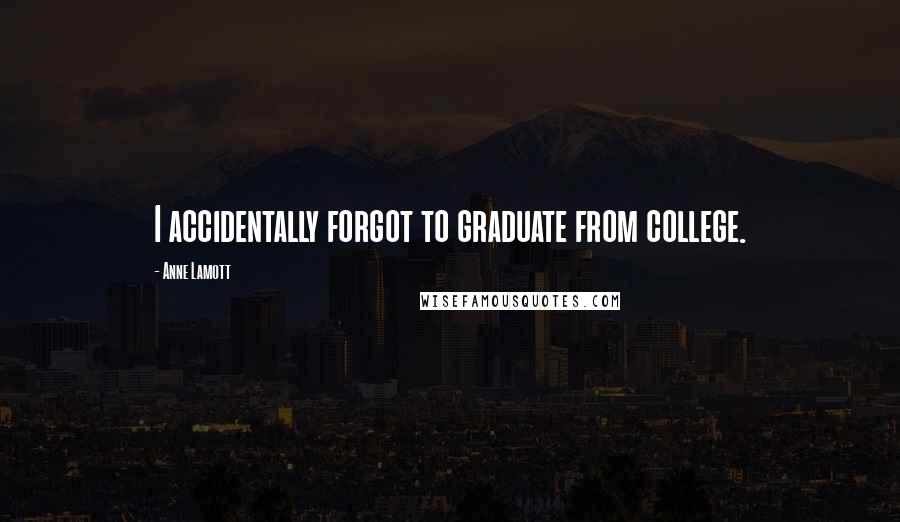 Anne Lamott Quotes: I accidentally forgot to graduate from college.