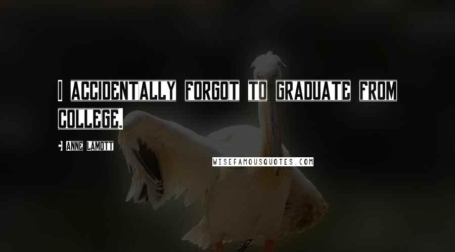 Anne Lamott Quotes: I accidentally forgot to graduate from college.