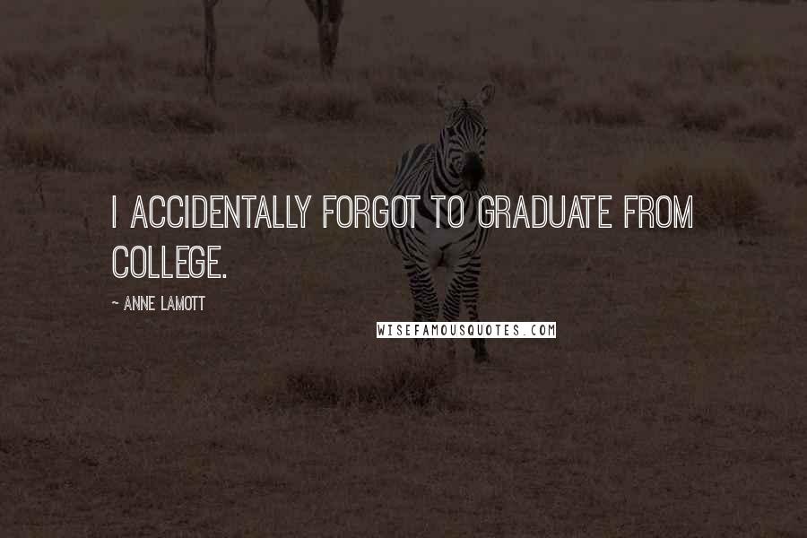 Anne Lamott Quotes: I accidentally forgot to graduate from college.