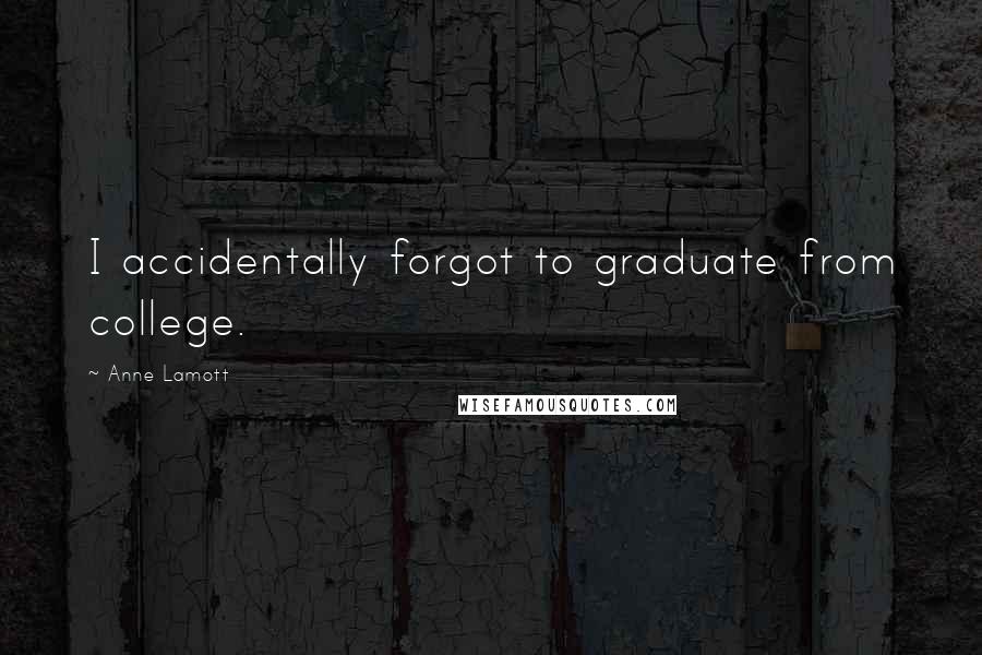 Anne Lamott Quotes: I accidentally forgot to graduate from college.