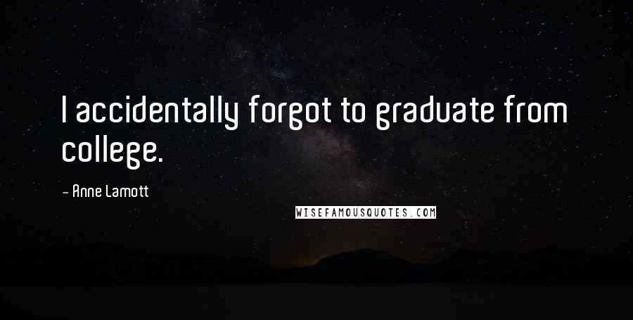 Anne Lamott Quotes: I accidentally forgot to graduate from college.