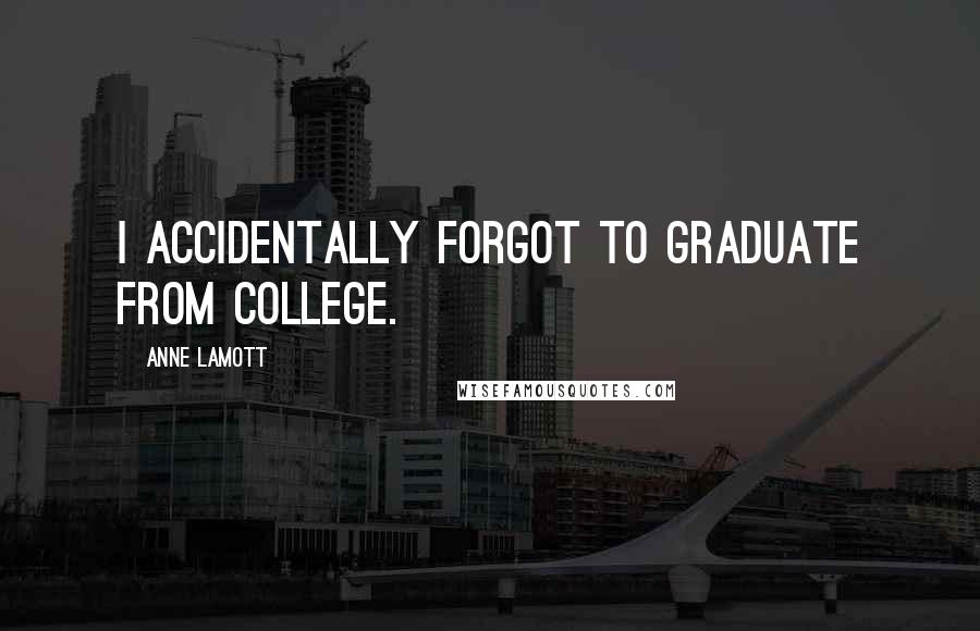 Anne Lamott Quotes: I accidentally forgot to graduate from college.