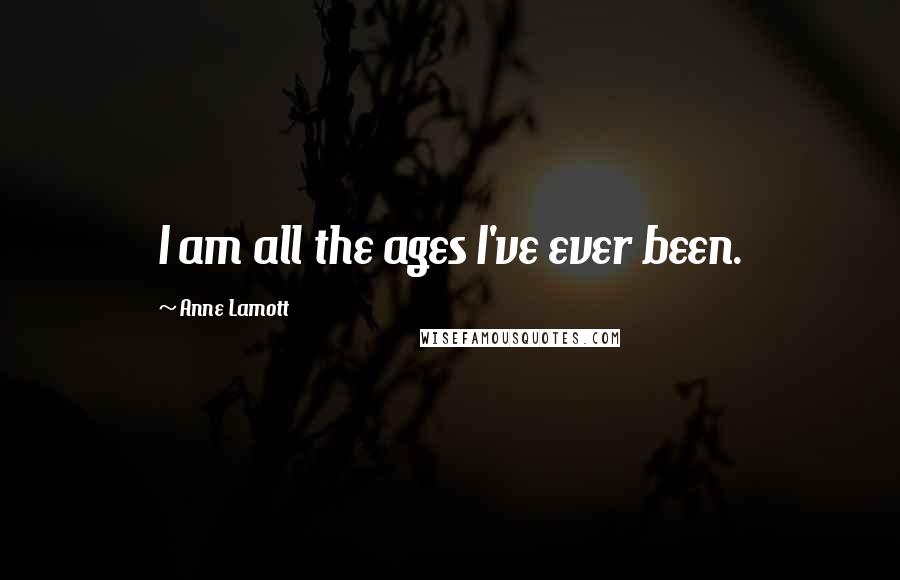 Anne Lamott Quotes: I am all the ages I've ever been.