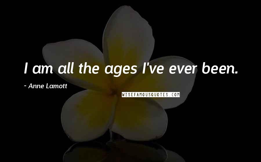 Anne Lamott Quotes: I am all the ages I've ever been.