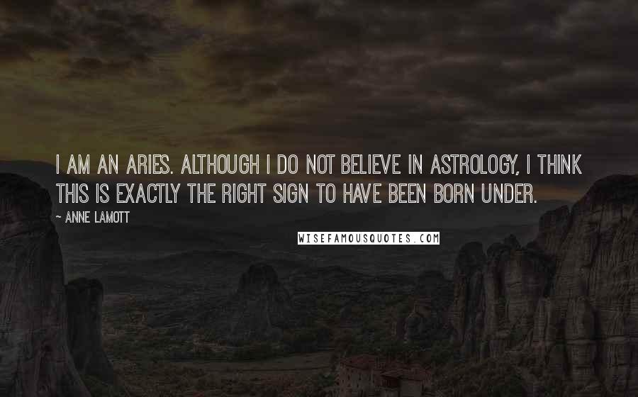 Anne Lamott Quotes: I am an Aries. Although I do not believe in astrology, I think this is exactly the right sign to have been born under.