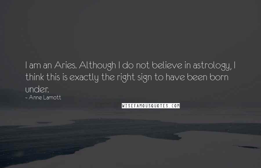 Anne Lamott Quotes: I am an Aries. Although I do not believe in astrology, I think this is exactly the right sign to have been born under.